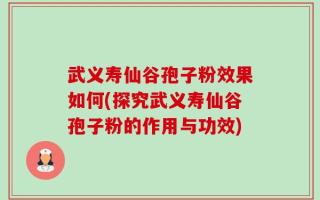 武义寿仙谷孢子粉效果如何(探究武义寿仙谷孢子粉的作用与功效)