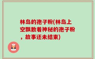 林岛的孢子粉(林岛上空飘散着神秘的孢子粉，故事还未结束)