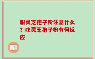服灵芝孢子粉注意什么？吃灵芝孢子粉有何反应