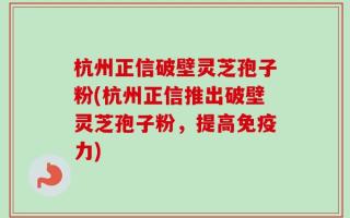 杭州正信破壁灵芝孢子粉(杭州正信推出破壁灵芝孢子粉，提高免疫力)