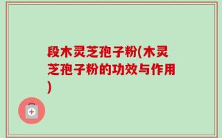 段木灵芝孢子粉(木灵芝孢子粉的功效与作用)