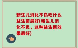 新生儿消化不良吃什么益生菌最好(新生儿消化不良，这种益生菌效果最好)