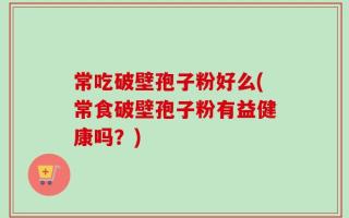 常吃破壁孢子粉好么(常食破壁孢子粉有益健康吗？)