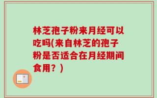 林芝孢子粉来月经可以吃吗(来自林芝的孢子粉是否适合在月经期间食用？)