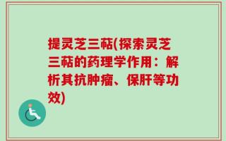 提灵芝三萜(探索灵芝三萜的药理学作用：解析其抗肿瘤、保肝等功效)