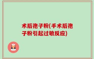 术后孢子粉(手术后孢子粉引起过敏反应)