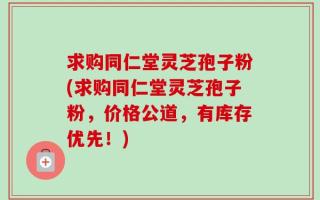 求购同仁堂灵芝孢子粉(求购同仁堂灵芝孢子粉，价格公道，有库存优先！)