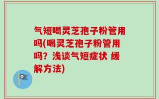 气短喝灵芝孢子粉管用吗(喝灵芝孢子粉管用吗？浅谈气短症状 缓解方法)