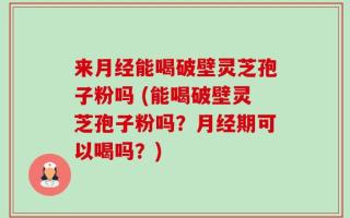 来月经能喝破壁灵芝孢子粉吗 (能喝破壁灵芝孢子粉吗？月经期可以喝吗？)