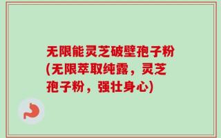 无限能灵芝破壁孢子粉(无限萃取纯露，灵芝孢子粉，强壮身心)