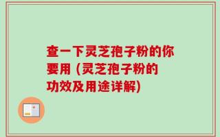 查一下灵芝孢子粉的你要用 (灵芝孢子粉的功效及用途详解)