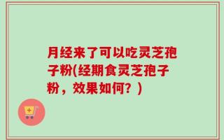 月经来了可以吃灵芝孢子粉(经期食灵芝孢子粉，效果如何？)