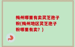 梅州哪里有卖灵芝孢子粉(梅州地区灵芝孢子粉哪里有卖？)