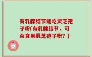 有乳腺结节能吃灵芝孢子粉(有乳腺结节，可否食用灵芝孢子粉？)