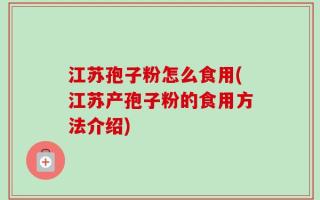 江苏孢子粉怎么食用(江苏产孢子粉的食用方法介绍)