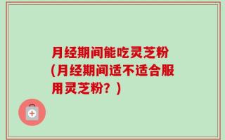 月经期间能吃灵芝粉 (月经期间适不适合服用灵芝粉？)