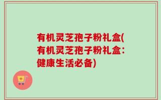 有机灵芝孢子粉礼盒(有机灵芝孢子粉礼盒：健康生活必备)