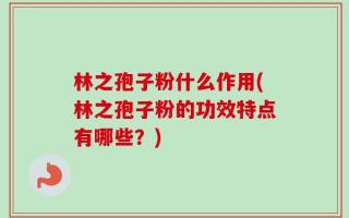林之孢子粉什么作用(林之孢子粉的功效特点有哪些？)