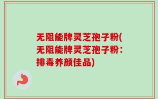 无阻能牌灵芝孢子粉(无阻能牌灵芝孢子粉：排毒养颜佳品)