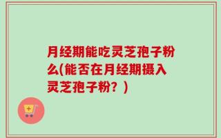 月经期能吃灵芝孢子粉么(能否在月经期摄入灵芝孢子粉？)