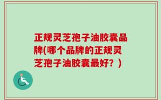 正规灵芝孢子油胶囊品牌(哪个品牌的正规灵芝孢子油胶囊最好？)