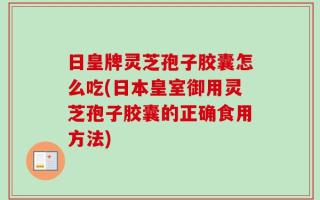 日皇牌灵芝孢子胶囊怎么吃(日本皇室御用灵芝孢子胶囊的正确食用方法)