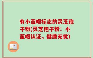 有小蓝帽标志的灵芝孢子粉(灵芝孢子粉：小蓝帽认证，健康无忧)