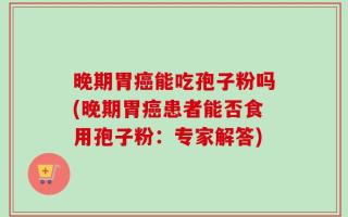 晚期胃癌能吃孢子粉吗(晚期胃癌患者能否食用孢子粉：专家解答)