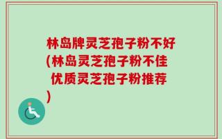 林岛牌灵芝孢子粉不好(林岛灵芝孢子粉不佳 优质灵芝孢子粉推荐)