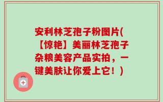 安利林芝孢子粉图片(【惊艳】美丽林芝孢子杂粮美容产品实拍，一键美肤让你爱上它！)