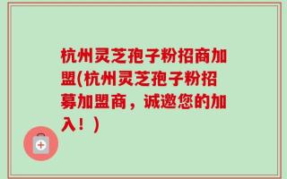 杭州灵芝孢子粉招商加盟(杭州灵芝孢子粉招募加盟商，诚邀您的加入！)