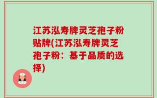 江苏泓寿牌灵芝孢子粉贴牌(江苏泓寿牌灵芝孢子粉：基于品质的选择)