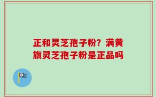 正和灵芝孢子粉？满黄旗灵芝孢子粉是正品吗