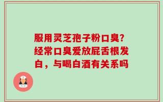 服用灵芝孢子粉口臭？经常口臭爱放屁舌根发白，与喝白酒有关系吗