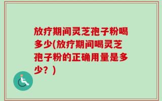 放疗期间灵芝孢子粉喝多少(放疗期间喝灵芝孢子粉的正确用量是多少？)