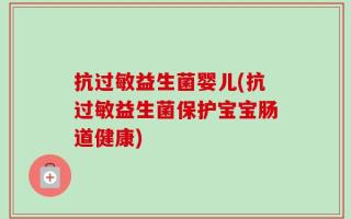 抗过敏益生菌婴儿(抗过敏益生菌保护宝宝肠道健康)
