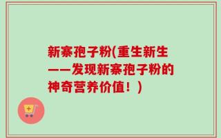 新寨孢子粉(重生新生——发现新寨孢子粉的神奇营养价值！)