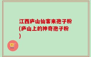 江西庐山仙客来孢子粉(庐山上的神奇孢子粉)