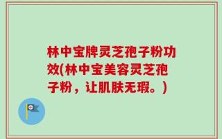 林中宝牌灵芝孢子粉功效(林中宝美容灵芝孢子粉，让肌肤无瑕。)