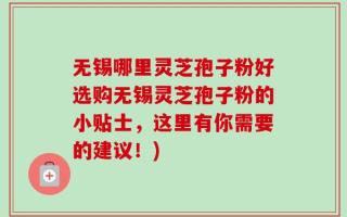 无锡哪里灵芝孢子粉好选购无锡灵芝孢子粉的小贴士，这里有你需要的建议！)