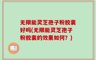 无限能灵芝孢子粉胶囊好吗(无限能灵芝孢子粉胶囊的效果如何？)