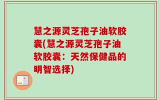 慧之源灵芝孢子油软胶囊(慧之源灵芝孢子油软胶囊：天然保健品的明智选择)