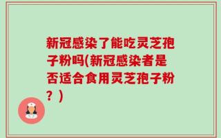 新冠感染了能吃灵芝孢子粉吗(新冠感染者是否适合食用灵芝孢子粉？)