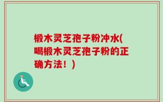 椴木灵芝孢子粉冲水(喝椴木灵芝孢子粉的正确方法！)