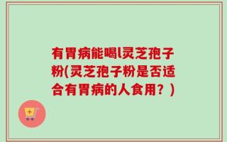 有胃病能喝l灵芝孢子粉(灵芝孢子粉是否适合有胃病的人食用？)