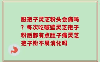 服孢子灵芝粉头会痛吗？每次吃破壁灵芝孢子粉后都有点肚子痛灵芝孢子粉不易消化吗