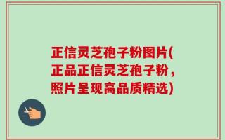 正信灵芝孢子粉图片(正品正信灵芝孢子粉，照片呈现高品质精选)