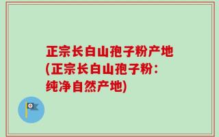 正宗长白山孢子粉产地(正宗长白山孢子粉：纯净自然产地)