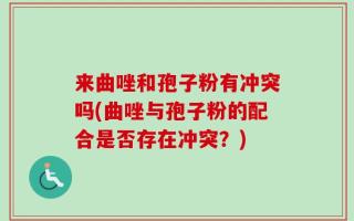 来曲唑和孢子粉有冲突吗(曲唑与孢子粉的配合是否存在冲突？)