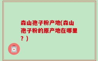 森山孢子粉产地(森山孢子粉的原产地在哪里？)